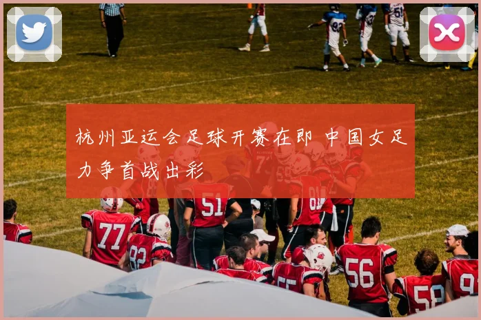 杭州亚运会足球开赛在即 中国女足力争首战出彩