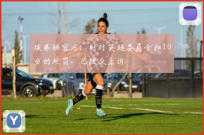 埃弗顿官方：针对英超委员会扣10分的处罚，已提交上诉