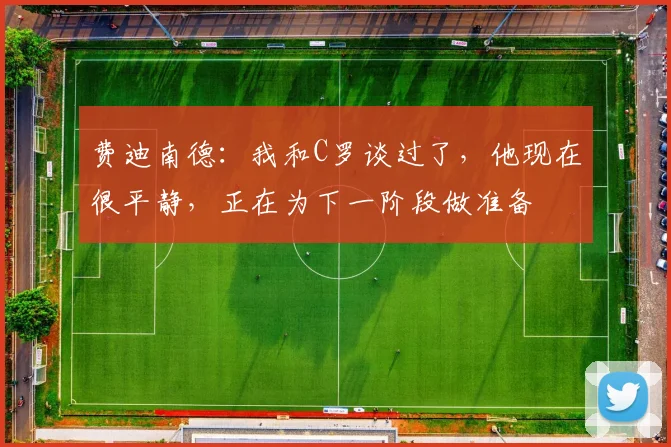 费迪南德：我和C罗谈过了，他现在很平静，正在为下一阶段做准备