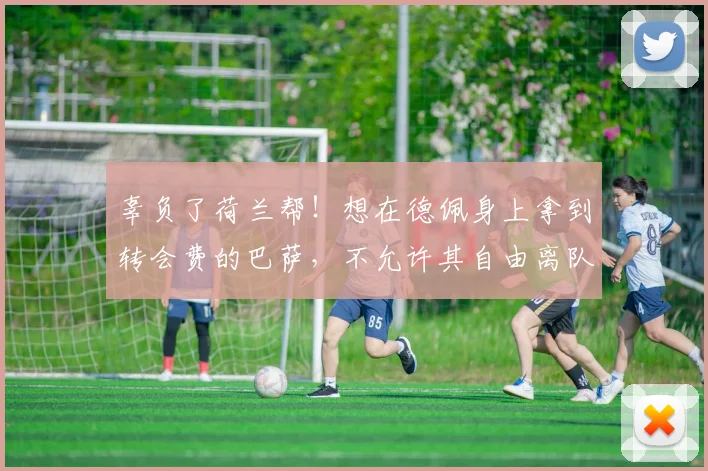 辜负了荷兰帮！想在德佩身上拿到转会费的巴萨，不允许其自由离队