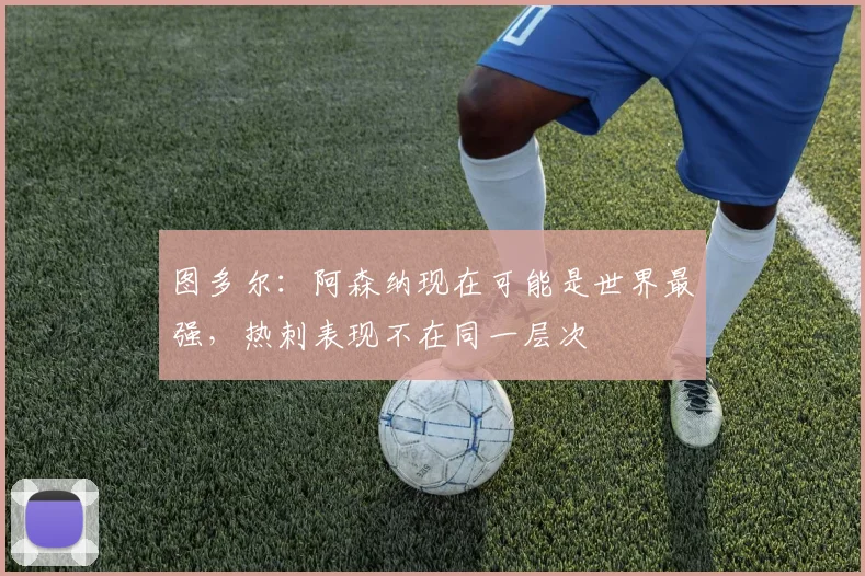 图多尔：阿森纳现在可能是世界最强，热刺表现不在同一层次
