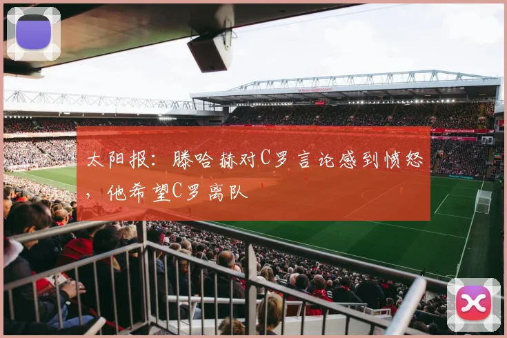 太阳报：滕哈赫对C罗言论感到愤怒，他希望C罗离队