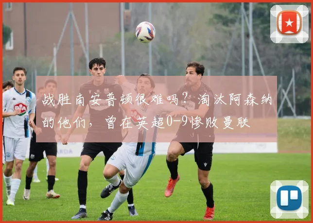 战胜南安普顿很难吗？淘汰阿森纳的他们，曾在英超0-9惨败曼联