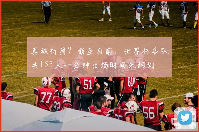 真旅行团？截至目前，世界杯各队共155人一分钟出场时间未捞到