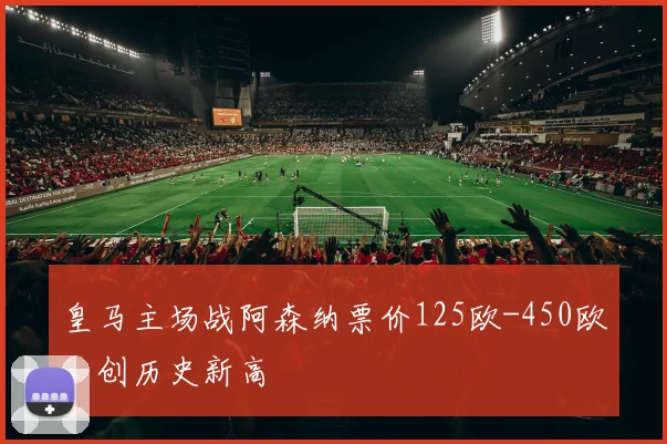 皇马主场战阿森纳票价125欧-450欧，创历史新高