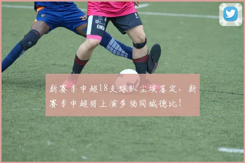 新赛季中超18支球队尘埃落定，新赛季中超将上演多场同城德比！