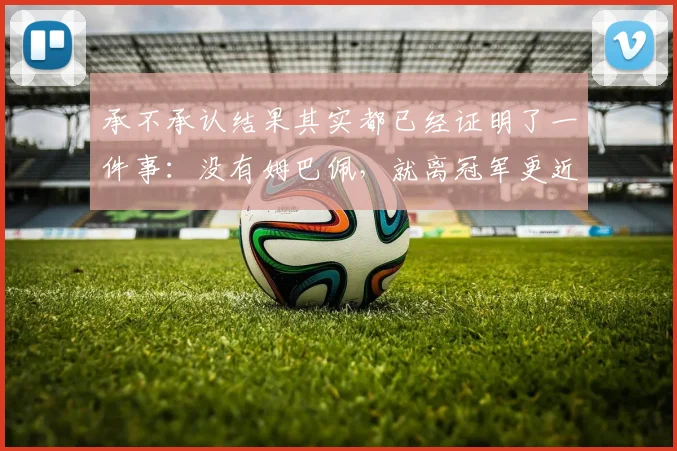 承不承认结果其实都已经证明了一件事：没有姆巴佩，就离冠军更近