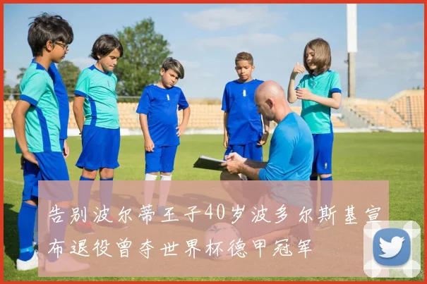 告别波尔蒂王子40岁波多尔斯基宣布退役曾夺世界杯德甲冠军