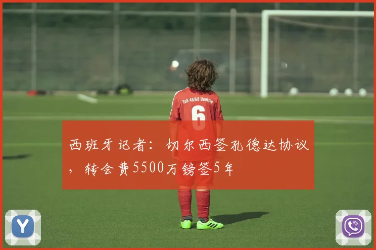 西班牙记者：切尔西签孔德达协议，转会费5500万镑签5年
