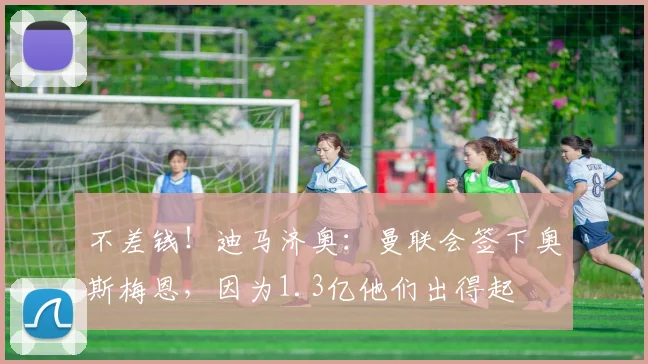 不差钱！迪马济奥：曼联会签下奥斯梅恩，因为1.3亿他们出得起