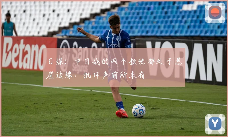 日媒：中日战的两个教练都处于悬崖边缘，批评声前所未有