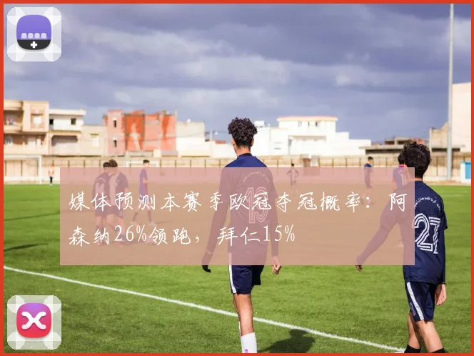 媒体预测本赛季欧冠夺冠概率：阿森纳26%领跑，拜仁15%